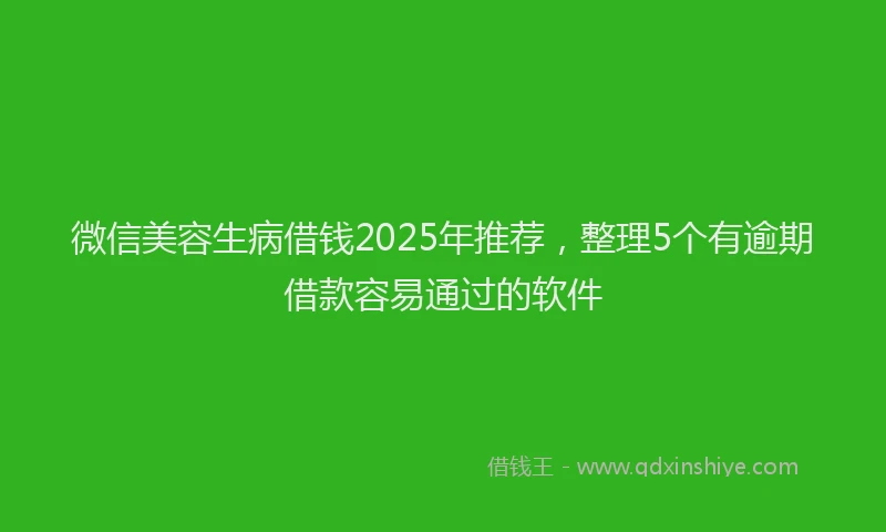 微信美容生病借钱2025年推荐，整理5个有逾期借款容易通过的软件