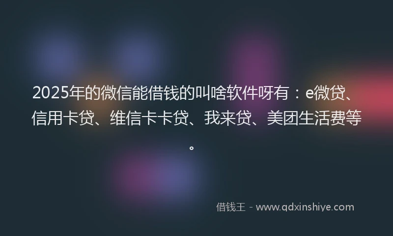 2025年的微信能借钱的叫啥软件呀有：e微贷、信用卡贷、维信卡卡贷、我来贷、美团生活费等。
