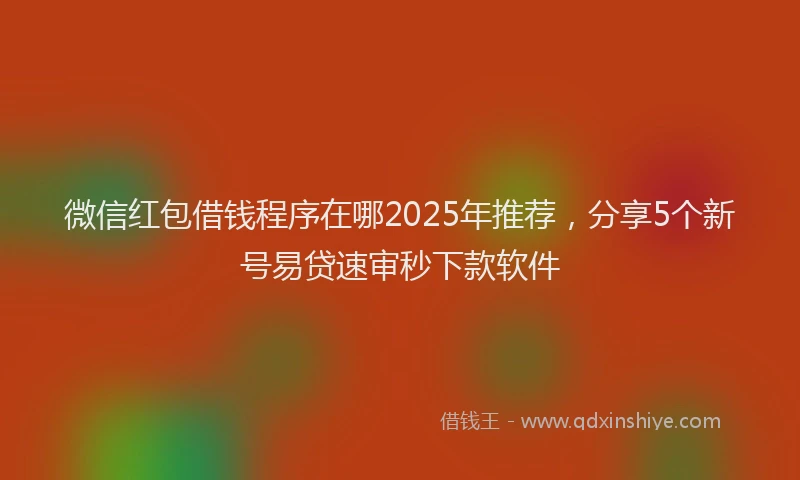 微信红包借钱程序在哪2025年推荐，分享5个新号易贷速审秒下款软件