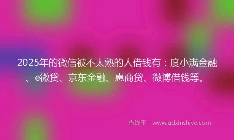 2025年的微信被不太熟的人借钱有：度小满金融、e微贷、京东金融、惠商贷、微博借钱等。