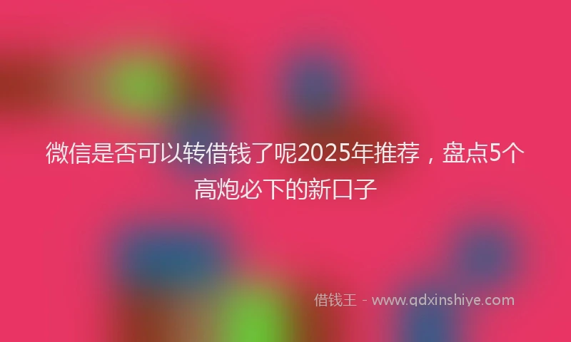 微信是否可以转借钱了呢2025年推荐，盘点5个高炮必下的新口子