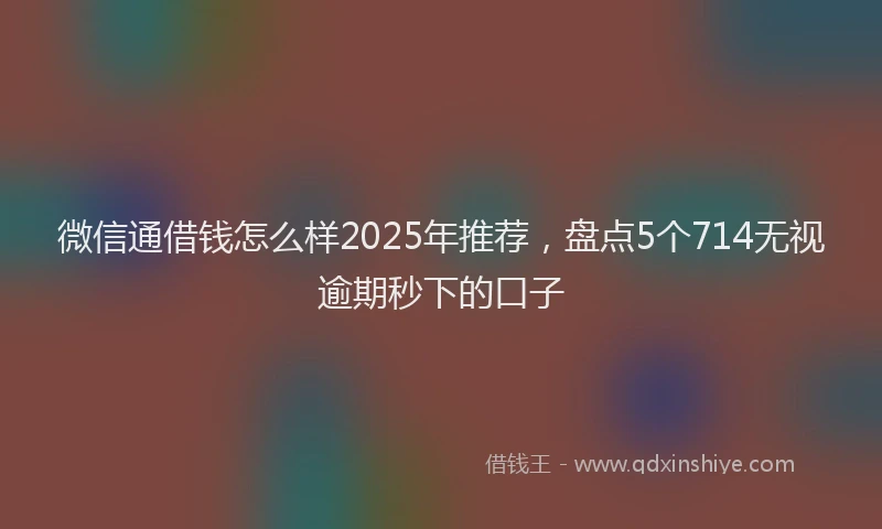 微信通借钱怎么样2025年推荐，盘点5个714无视逾期秒下的口子