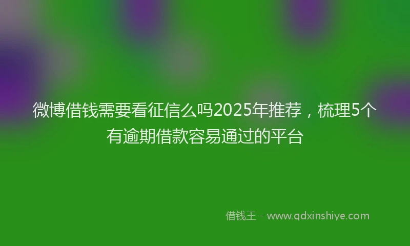 微博借钱需要看征信么吗2025年推荐，梳理5个有逾期借款容易通过的平台