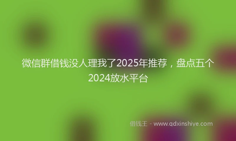 微信群借钱没人理我了2025年推荐，盘点五个2024放水平台