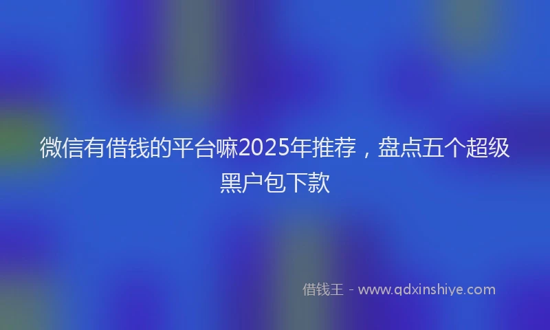 微信有借钱的平台嘛2025年推荐，盘点五个超级黑户包下款