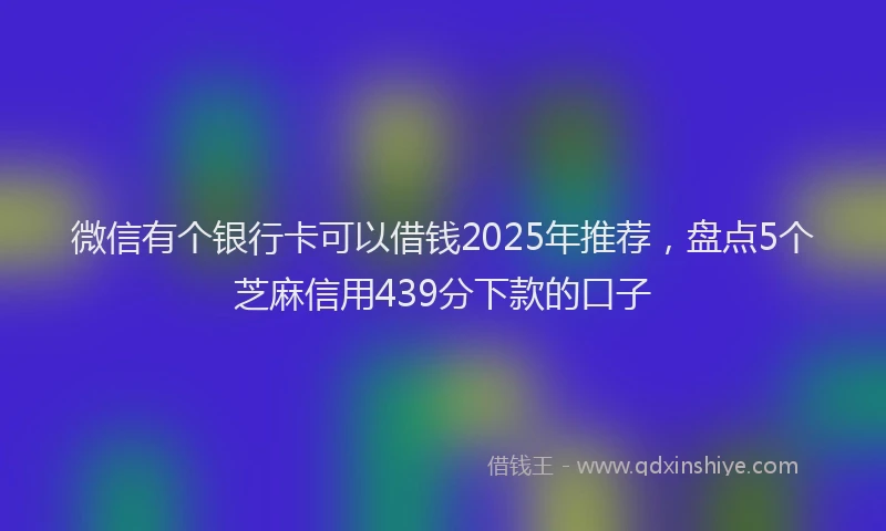 微信有个银行卡可以借钱2025年推荐，盘点5个芝麻信用439分下款的口子