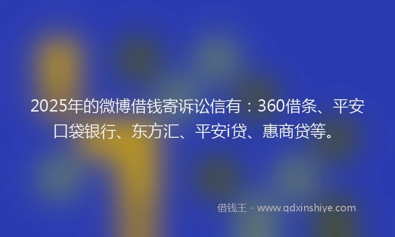 2025年的微博借钱寄诉讼信有：360借条、平安口袋银行、东方汇、平安i贷、惠商贷等。