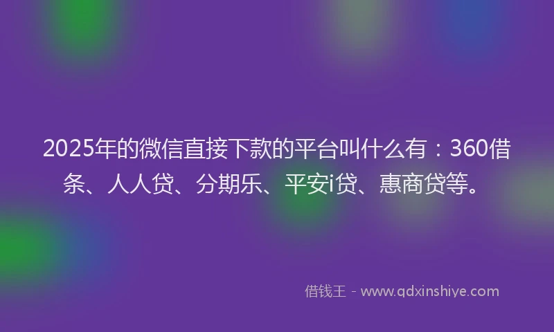 2025年的微信直接下款的平台叫什么有：360借条、人人贷、分期乐、平安i贷、惠商贷等。