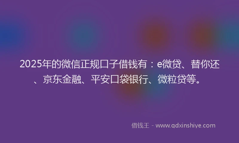 2025年的微信正规口子借钱有：e微贷、替你还、京东金融、平安口袋银行、微粒贷等。