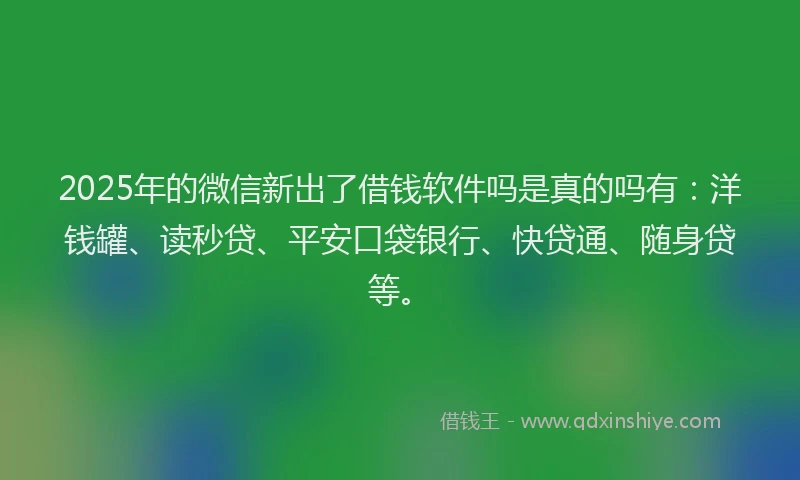 2025年的微信新出了借钱软件吗是真的吗有：洋钱罐、读秒贷、平安口袋银行、快贷通、随身贷等。