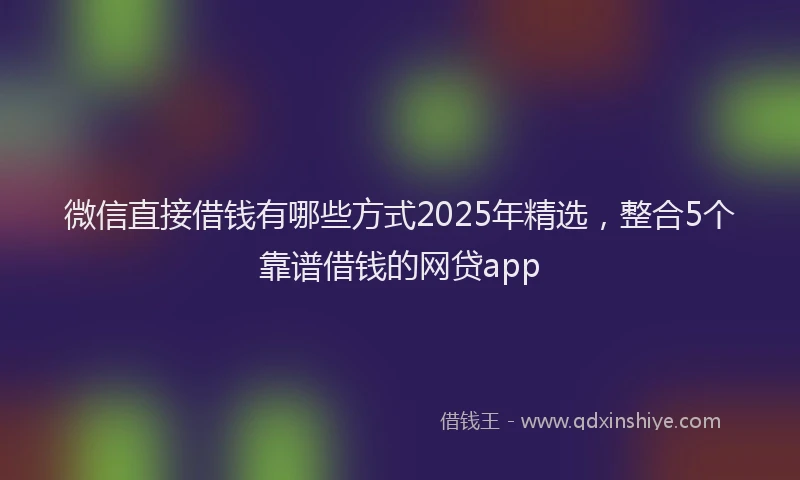 微信直接借钱有哪些方式2025年精选，整合5个靠谱借钱的网贷app