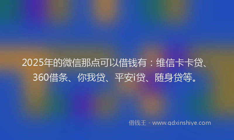 2025年的微信那点可以借钱有：维信卡卡贷、360借条、你我贷、平安i贷、随身贷等。