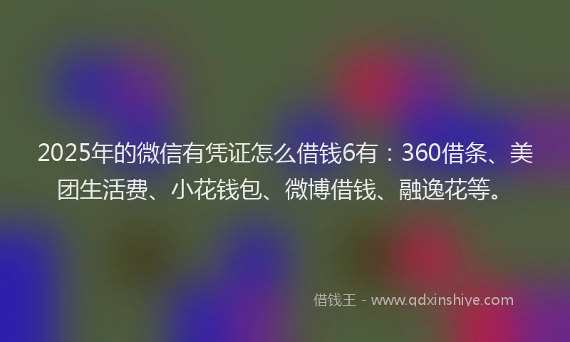2025年的微信有凭证怎么借钱6有：360借条、美团生活费、小花钱包、微博借钱、融逸花等。