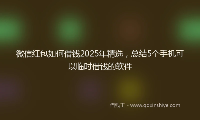 微信红包如何借钱2025年精选，总结5个手机可以临时借钱的软件