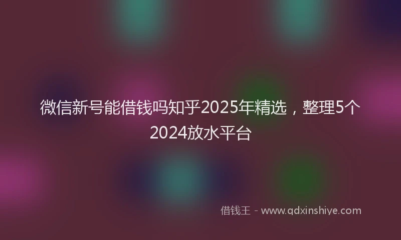 微信新号能借钱吗知乎2025年精选，整理5个2024放水平台