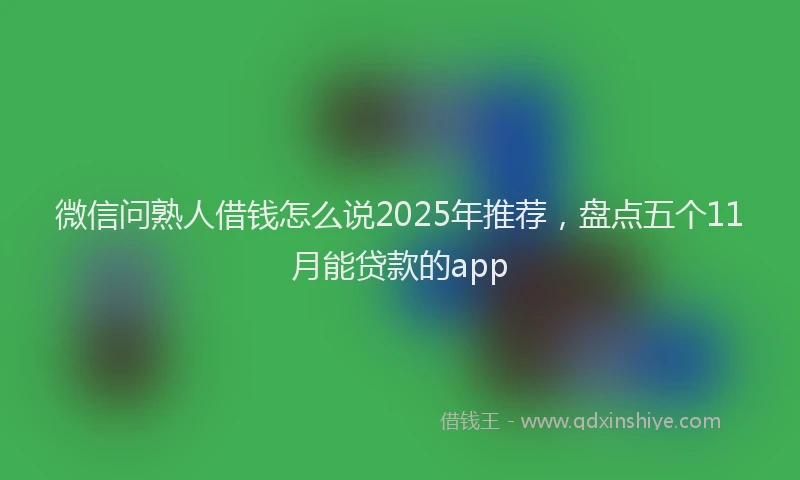 微信问熟人借钱怎么说2025年推荐，盘点五个11月能贷款的app