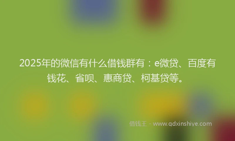 2025年的微信有什么借钱群有：e微贷、百度有钱花、省呗、惠商贷、柯基贷等。