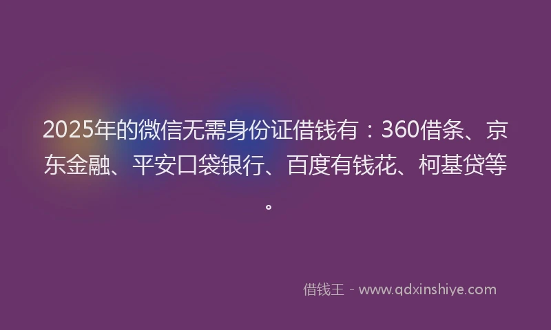 2025年的微信无需身份证借钱有：360借条、京东金融、平安口袋银行、百度有钱花、柯基贷等。
