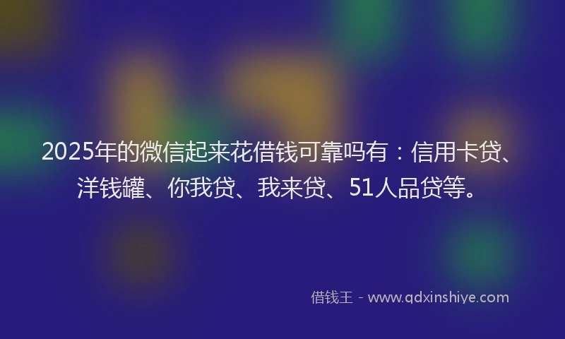 2025年的微信起来花借钱可靠吗有：信用卡贷、洋钱罐、你我贷、我来贷、51人品贷等。