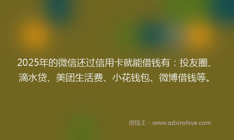 2025年的微信还过信用卡就能借钱有：投友圈、滴水贷、美团生活费、小花钱包、微博借钱等。