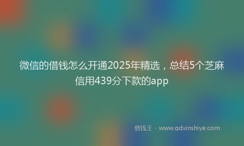 微信的借钱怎么开通2025年精选，总结5个芝麻信用439分下款的app