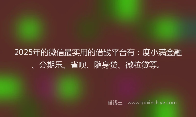 2025年的微信最实用的借钱平台有：度小满金融、分期乐、省呗、随身贷、微粒贷等。
