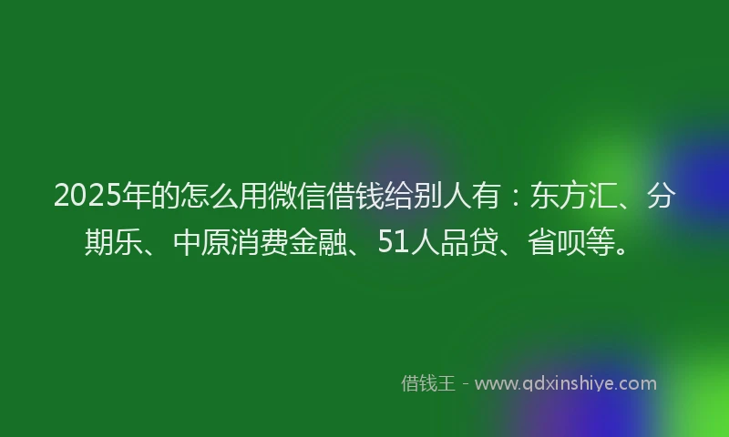 2025年的怎么用微信借钱给别人有：东方汇、分期乐、中原消费金融、51人品贷、省呗等。