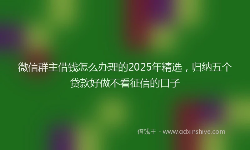 微信群主借钱怎么办理的2025年精选，归纳五个贷款好做不看征信的口子