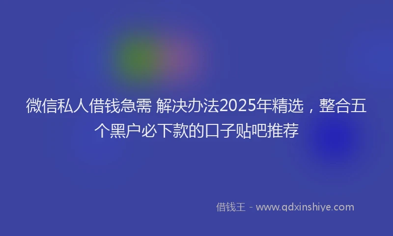微信私人借钱急需 解决办法2025年精选，整合五个黑户必下款的口子贴吧推荐