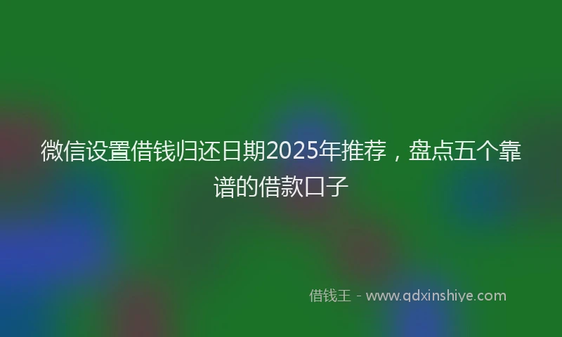 微信设置借钱归还日期2025年推荐，盘点五个靠谱的借款口子