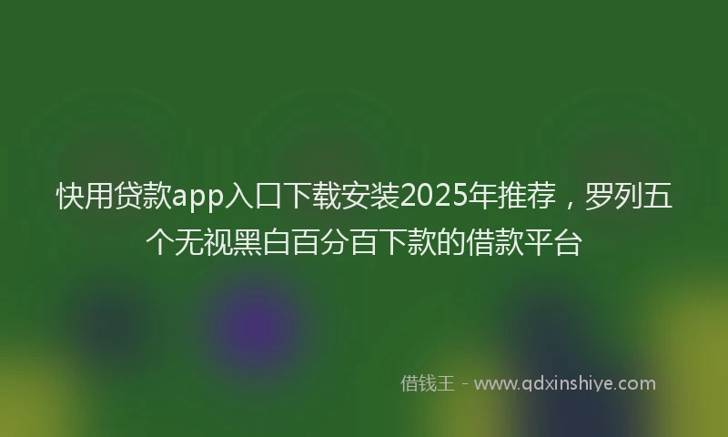 快用贷款app入口下载安装2025年推荐，罗列五个无视黑白百分百下款的借款平台