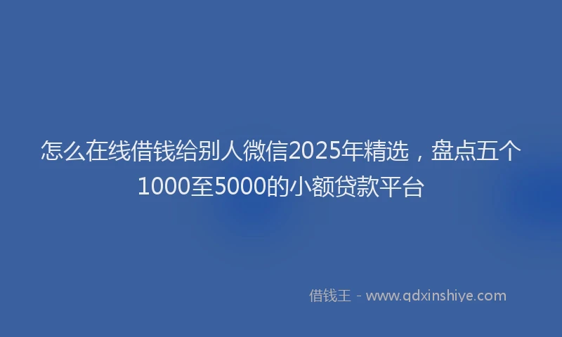 怎么在线借钱给别人微信2025年精选，盘点五个1000至5000的小额贷款平台