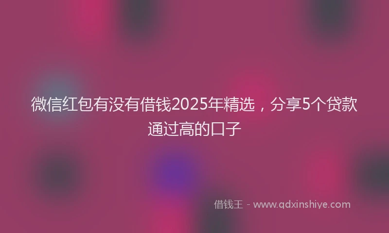 微信红包有没有借钱2025年精选，分享5个贷款通过高的口子