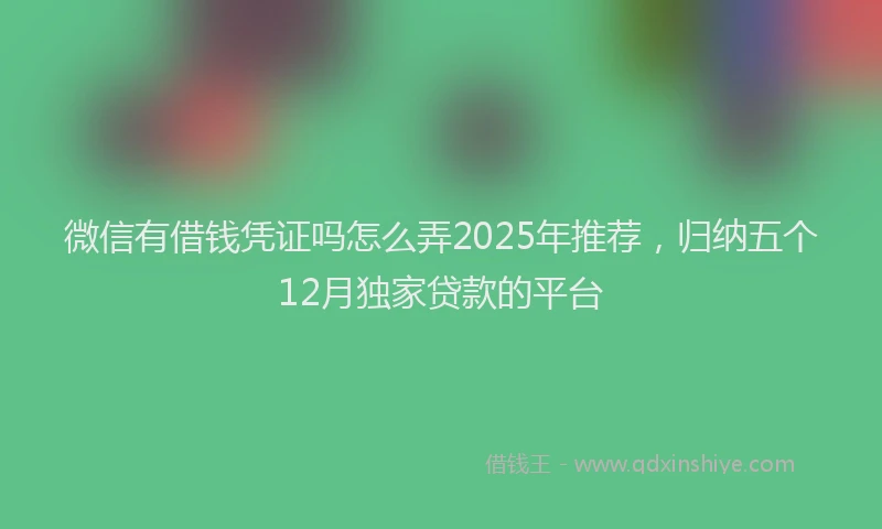 微信有借钱凭证吗怎么弄2025年推荐，归纳五个12月独家贷款的平台