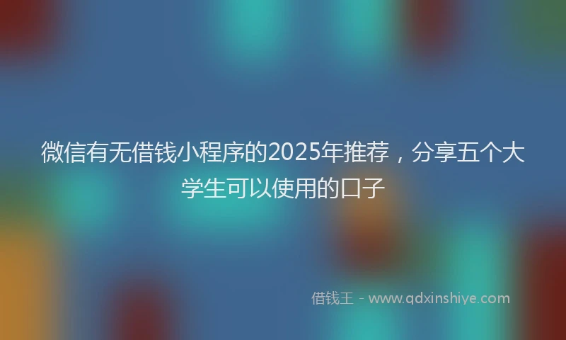 微信有无借钱小程序的2025年推荐，分享五个大学生可以使用的口子