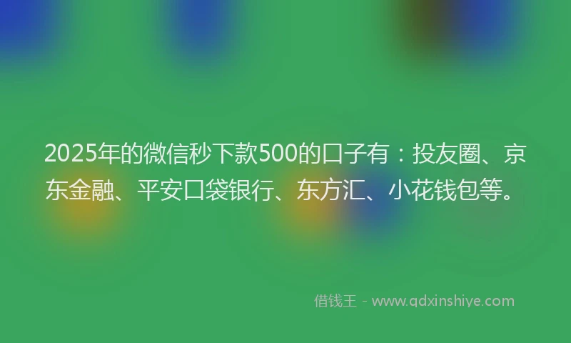2025年的微信秒下款500的口子有：投友圈、京东金融、平安口袋银行、东方汇、小花钱包等。