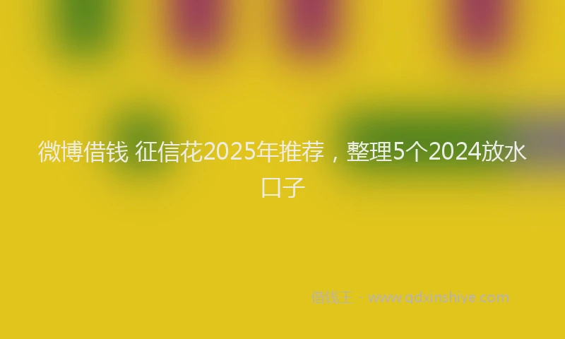 微博借钱 征信花2025年推荐，整理5个2024放水口子