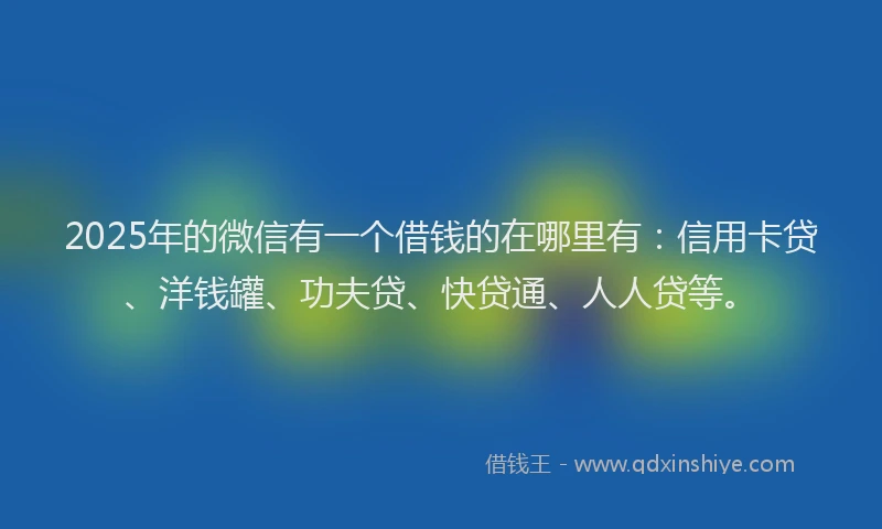 2025年的微信有一个借钱的在哪里有：信用卡贷、洋钱罐、功夫贷、快贷通、人人贷等。