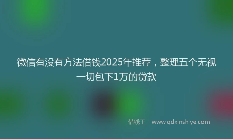 微信有没有方法借钱2025年推荐，整理五个无视一切包下1万的贷款