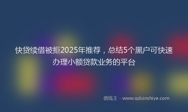 快贷续借被拒2025年推荐，总结5个黑户可快速办理小额贷款业务的平台