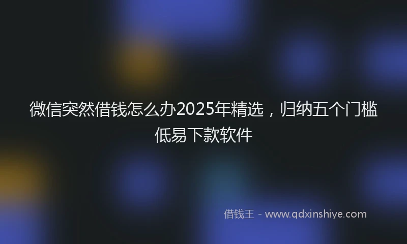 微信突然借钱怎么办2025年精选，归纳五个门槛低易下款软件