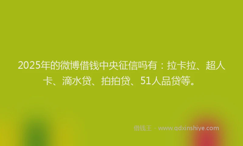 2025年的微博借钱中央征信吗有：拉卡拉、超人卡、滴水贷、拍拍贷、51人品贷等。