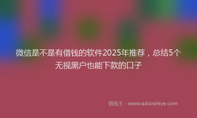 微信是不是有借钱的软件2025年推荐，总结5个无视黑户也能下款的口子