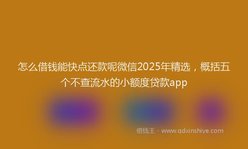 怎么借钱能快点还款呢微信2025年精选，概括五个不查流水的小额度贷款app