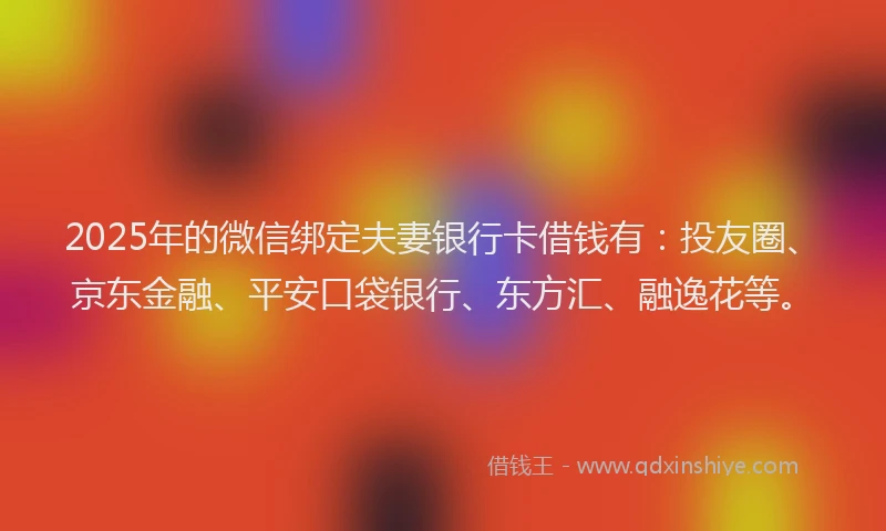 2025年的微信绑定夫妻银行卡借钱有：投友圈、京东金融、平安口袋银行、东方汇、融逸花等。
