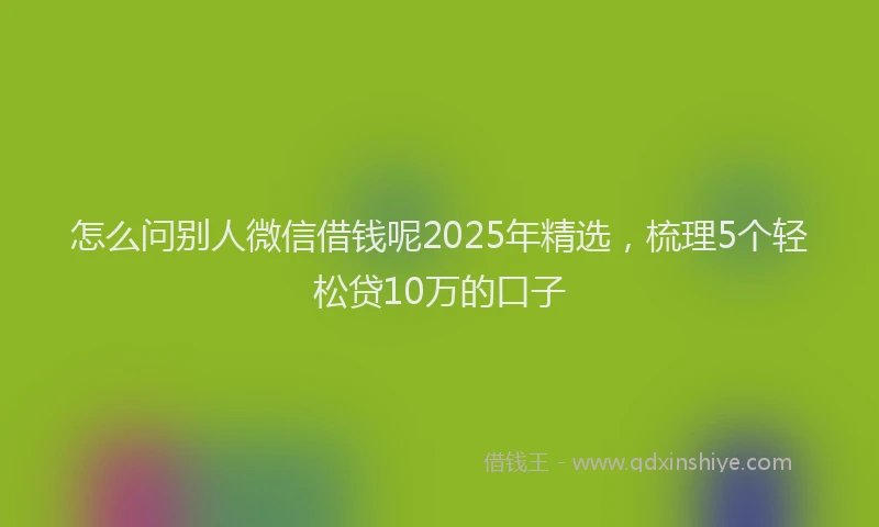 怎么问别人微信借钱呢2025年精选，梳理5个轻松贷10万的口子