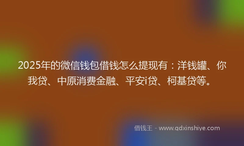 2025年的微信钱包借钱怎么提现有：洋钱罐、你我贷、中原消费金融、平安i贷、柯基贷等。