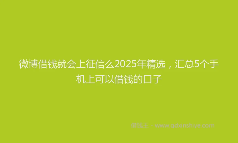 微博借钱就会上征信么2025年精选，汇总5个手机上可以借钱的口子