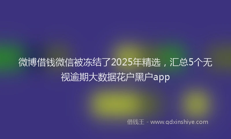 微博借钱微信被冻结了2025年精选，汇总5个无视逾期大数据花户黑户app