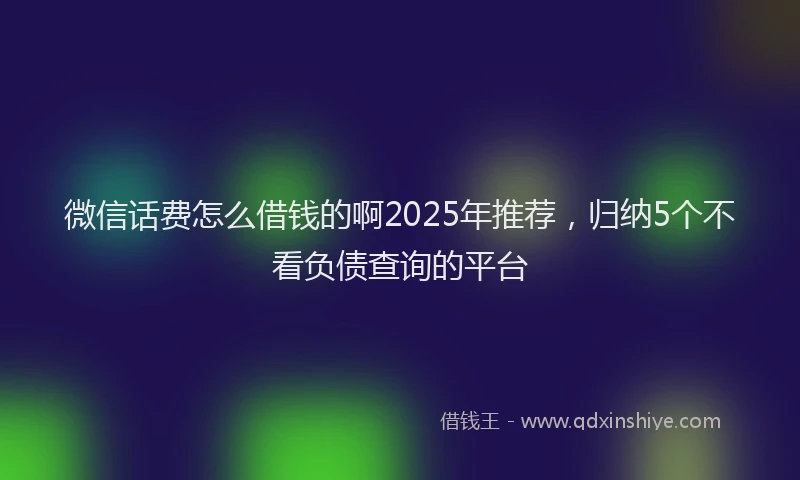 微信话费怎么借钱的啊2025年推荐，归纳5个不看负债查询的平台